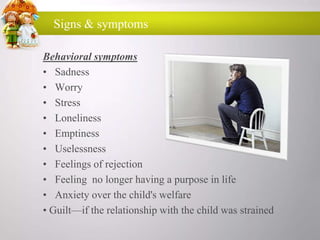 Signs & symptoms
Behavioral symptoms
• Sadness
• Worry
• Stress
• Loneliness
• Emptiness
• Uselessness
• Feelings of rejection
• Feeling no longer having a purpose in life
• Anxiety over the child's welfare
• Guilt—if the relationship with the child was strained

 