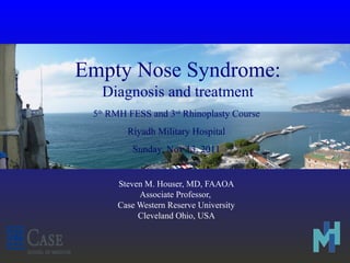 Empty Nose Syndrome:
Diagnosis and treatment
Steven M. Houser, MD, FAAOA
Associate Professor,
Case Western Reserve University
Cleveland Ohio, USA
5th
RMH FESS and 3rd
Rhinoplasty Course
Riyadh Military Hospital
Sunday, Nov 13, 2011
 