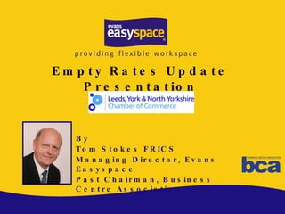 Empty Rates Update Presentation By Tom Stokes FRICS Managing Director, Evans Easyspace Past Chairman, Business Centre Association 