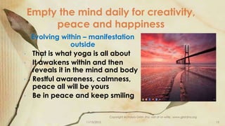 Empty the mind daily for creativity,
peace and happiness
Evolving within – manifestation
outside
• That is what yoga is al...