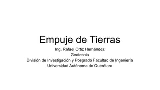 Empuje de Tierras
Ing. Rafael Ortiz Hernández
Geotecnia
División de Investigación y Posgrado Facultad de Ingeniería
Universidad Autónoma de Querétaro
 
