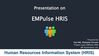 Presentation on
EMPulse HRIS
Prepared by
Kazi Md. Shakawat Hossain
Project Lead, EMPulse HRIS
HR Automation Ltd.
Human Resources Information System (HRIS)
 