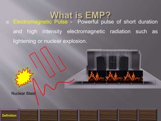  Electromagnetic Pulse - Powerful pulse of short duration
and high intensity electromagnetic radiation such as
lightening or nuclear explosion.
Nuclear Blast
Definition
 