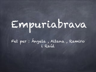 Empuriabrava 
Fet per : Ángela , Aitana , Ramiro 
i Raúl 
 