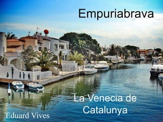 Empuriabrava 
La Venecia de 
Catalunya 
Eduard Vives 
 