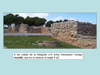 A les restes de la Neàpolis s´hi entra travessant l´antiga
muralla, que es va aixecar al segle II aC.
 