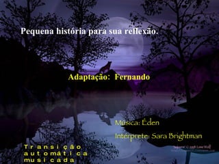 Pequena história para sua reflexão. Adaptação:  Fernando Música: Éden Intérprete: Sara Brightman Transição automática  musicada 