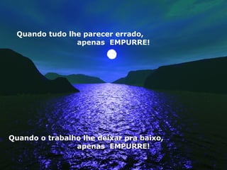 Quando tudo lhe parecer errado,  apenas  EMPURRE! Quando o trabalho lhe deixar pra baixo,  apenas  EMPURRE! 