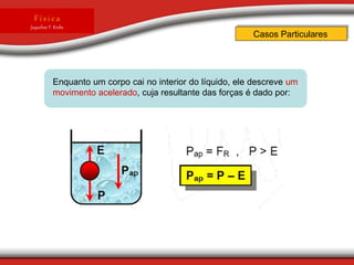Casos Particulares
F í s i c a
Jaqueline T. Krebs
Enquanto um corpo cai no interior do líquido, ele descreve um
movimento acelerado, cuja resultante das forças é dado por:
 