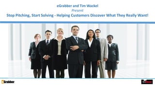 1
eGrabber and Tim Wackel
Present
Stop Pitching, Start Solving - Helping Customers Discover What They Really Want!
 