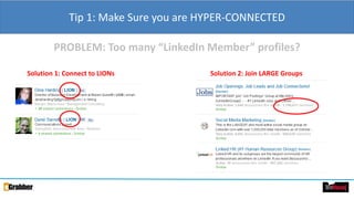 Tip 1: Make Sure you are HYPER-CONNECTED
PROBLEM: Too many “LinkedIn Member” profiles?
Solution 1: Connect to LIONs Solution 2: Join LARGE Groups
 