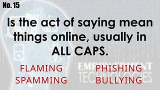No. 15
Is the act of saying mean
things online, usually in
ALL CAPS.
FLAMING PHISHING
SPAMMING BULLYING
 