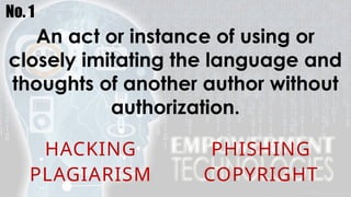 No. 1
An act or instance of using or
closely imitating the language and
thoughts of another author without
authorization.
HACKING PHISHING
PLAGIARISM COPYRIGHT
 