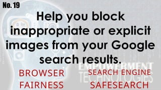 No. 19
Help you block
inappropriate or explicit
images from your Google
search results.
BROWSER SEARCH ENGINE
FAIRNESS SAFESEARCH
 