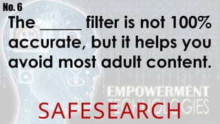 No. 6
The _____ filter is not 100%
accurate, but it helps you
avoid most adult content.
SAFESEARCH
 