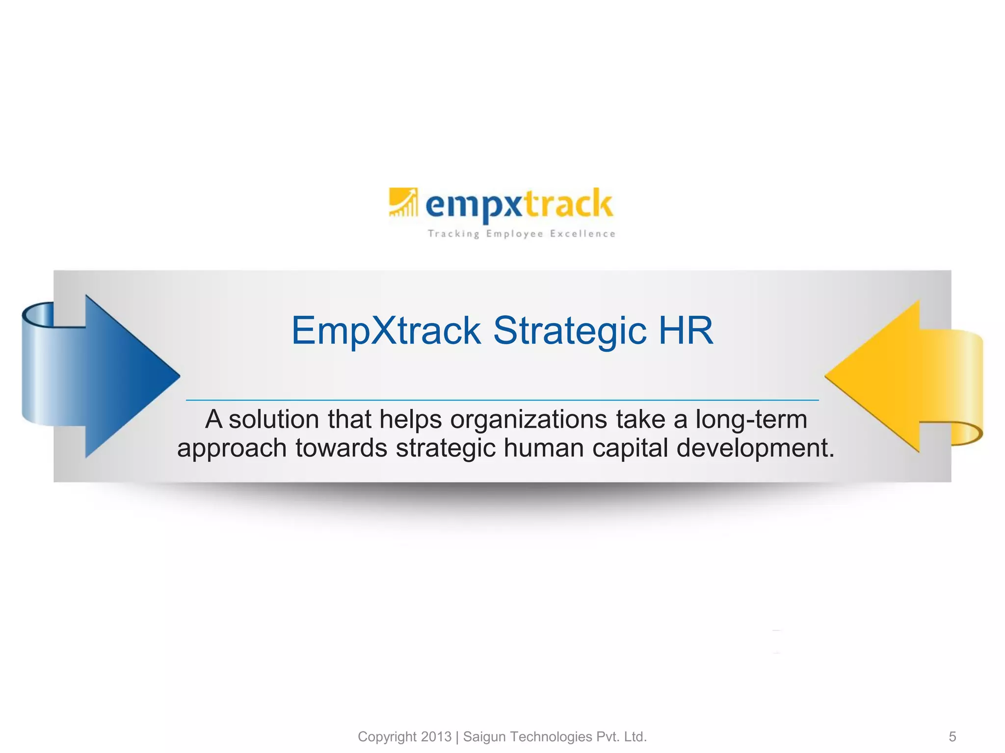 EmpXtrack Strategic HR
A solution that helps organizations take a long-term
approach towards strategic human capital development.
Copyright 2013 | Saigun Technologies Pvt. Ltd. 5
 