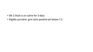 • Stk 2.5lack iu or saline for 3 days
• Eligible purulent ,grm stain positive ph below 7.2
 