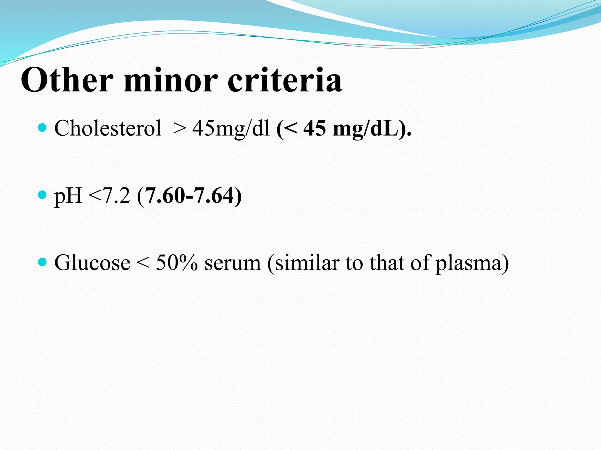 Other minor criteria
 Cholesterol > 45mg/dl (< 45 mg/dL).
 pH <7.2 (7.60-7.64)
 Glucose < 50% serum (similar to that of plasma)
 