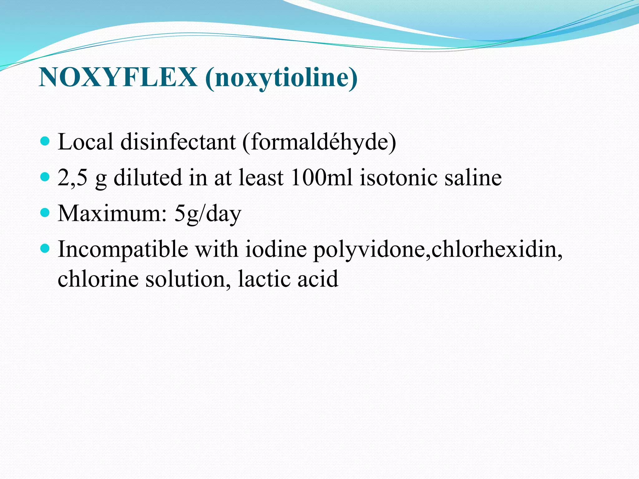 NOXYFLEX (noxytioline)
 Local disinfectant (formaldéhyde)
 2,5 g diluted in at least 100ml isotonic saline
 Maximum: 5g/day
 Incompatible with iodine polyvidone,chlorhexidin,
chlorine solution, lactic acid
 