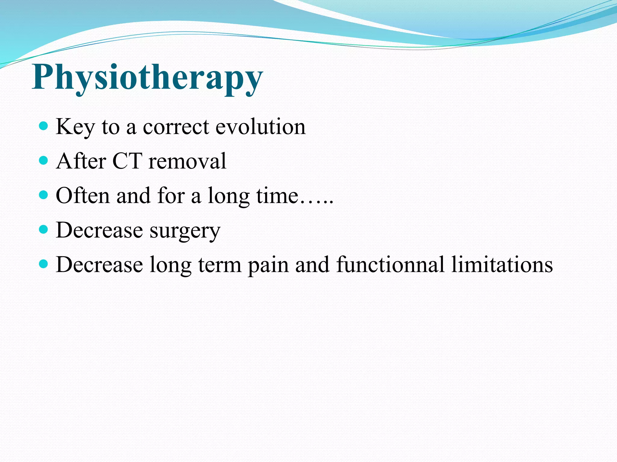 Physiotherapy
 Key to a correct evolution
 After CT removal
 Often and for a long time…..
 Decrease surgery
 Decrease long term pain and functionnal limitations
 