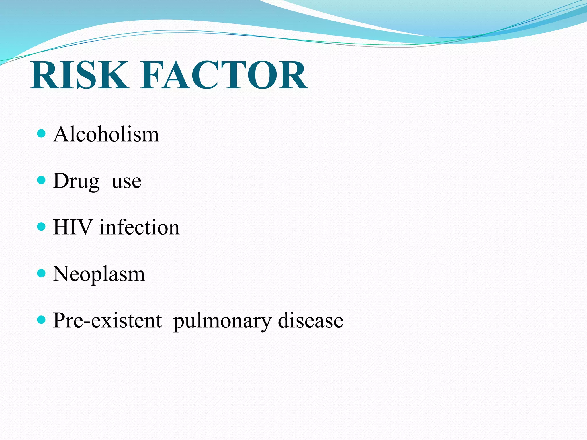 RISK FACTOR
 Alcoholism
 Drug use
 HIV infection
 Neoplasm
 Pre-existent pulmonary disease
 