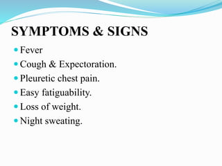 SYMPTOMS & SIGNS
 Fever
 Cough & Expectoration.
 Pleuretic chest pain.
 Easy fatiguability.
 Loss of weight.
 Night sweating.
 