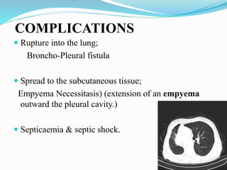 COMPLICATIONS
 Rupture into the lung;
Broncho-Pleural fistula
 Spread to the subcutaneous tissue;
Empyema Necessitasis) (extension of an empyema
outward the pleural cavity.)
 Septicaemia & septic shock.
 