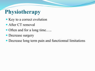 Physiotherapy
 Key to a correct evolution
 After CT removal
 Often and for a long time…..
 Decrease surgery
 Decrease long term pain and functionnal limitations
 
