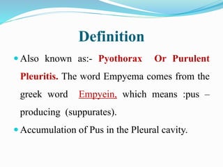 Definition
 Also known as:- Pyothorax Or Purulent
Pleuritis. The word Empyema comes from the
greek word Empyein, which means :pus –
producing (suppurates).
 Accumulation of Pus in the Pleural cavity.
 