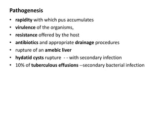 Pathogenesis
• rapidity with which pus accumulates
• virulence of the organisms,
• resistance offered by the host
• antibiotics and appropriate drainage procedures
• rupture of an amebic liver
• hydatid cysts rupture - - with secondary infection
• 10% of tuberculous effusions --secondary bacterial infection
 
