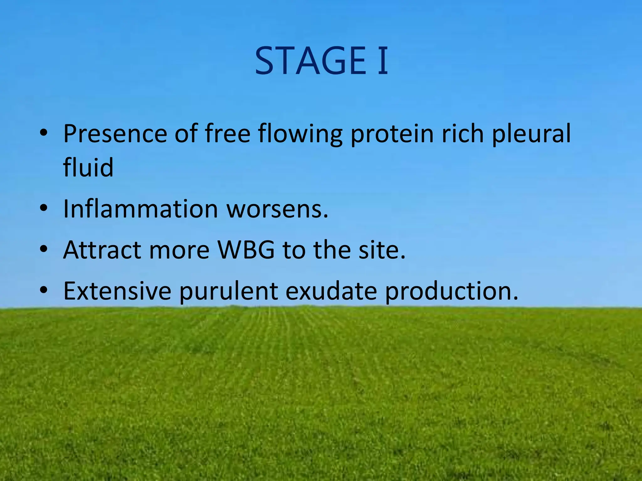 STAGE I
• Presence of free flowing protein rich pleural
fluid
• Inflammation worsens.
• Attract more WBG to the site.
• Extensive purulent exudate production.
 