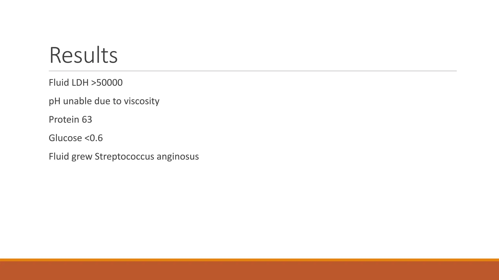 Results
Fluid LDH >50000
pH unable due to viscosity
Protein 63
Glucose <0.6
Fluid grew Streptococcus anginosus
 