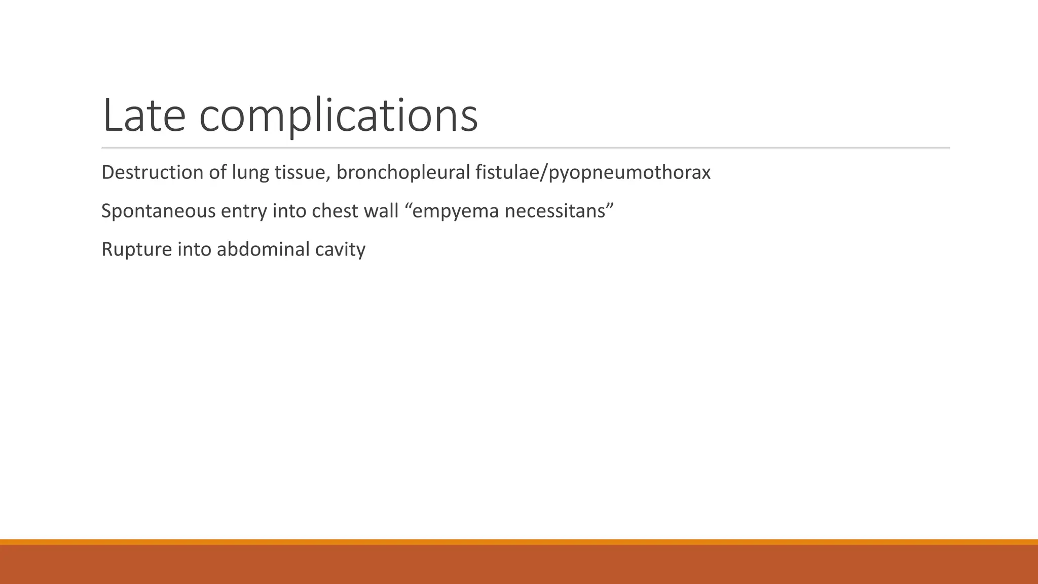 Late complications
Destruction of lung tissue, bronchopleural fistulae/pyopneumothorax
Spontaneous entry into chest wall “empyema necessitans”
Rupture into abdominal cavity
 