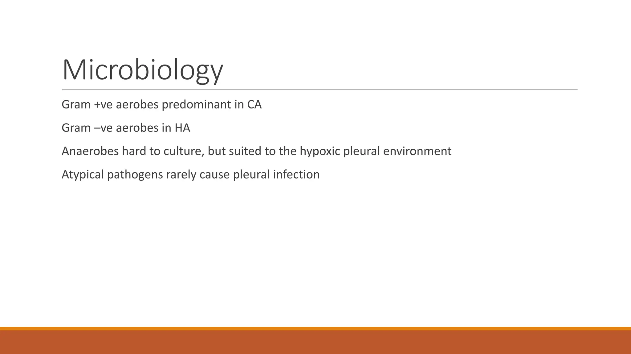 Microbiology
Gram +ve aerobes predominant in CA
Gram –ve aerobes in HA
Anaerobes hard to culture, but suited to the hypoxic pleural environment
Atypical pathogens rarely cause pleural infection
 