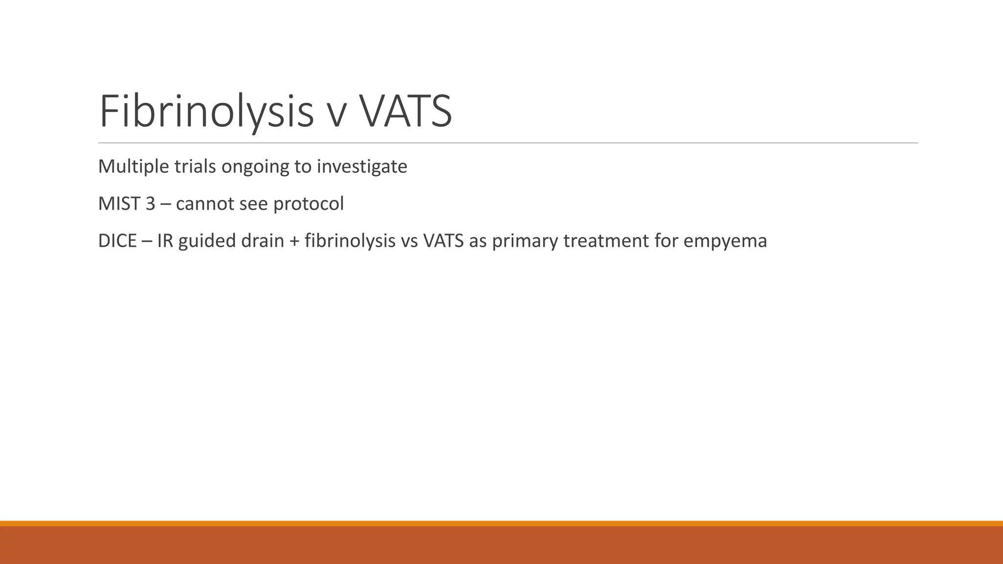 Fibrinolysis v VATS
Multiple trials ongoing to investigate
MIST 3 – cannot see protocol
DICE – IR guided drain + fibrinolysis vs VATS as primary treatment for empyema
 