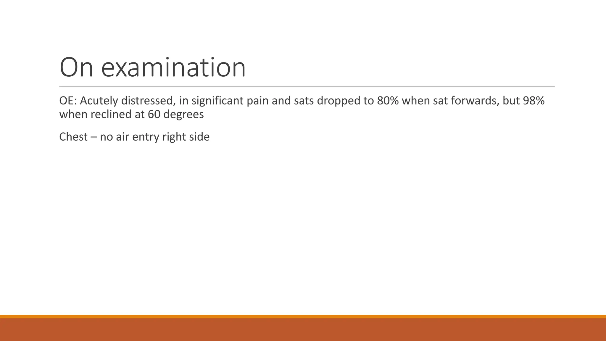 On examination
OE: Acutely distressed, in significant pain and sats dropped to 80% when sat forwards, but 98%
when reclined at 60 degrees
Chest – no air entry right side
 