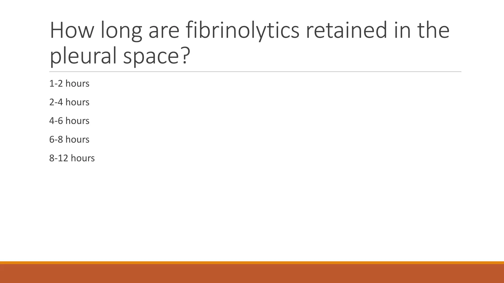 How long are fibrinolytics retained in the
pleural space?
1-2 hours
2-4 hours
4-6 hours
6-8 hours
8-12 hours
 