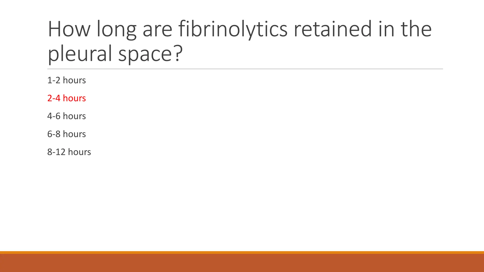 How long are fibrinolytics retained in the
pleural space?
1-2 hours
2-4 hours
4-6 hours
6-8 hours
8-12 hours
 