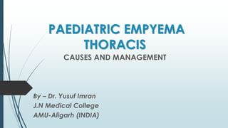 PAEDIATRIC EMPYEMA
THORACIS
CAUSES AND MANAGEMENT
By – Dr. Yusuf Imran
J.N Medical College
AMU-Aligarh (INDIA)
 