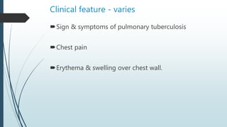 Clinical feature - varies
Sign & symptoms of pulmonary tuberculosis
Chest pain
Erythema & swelling over chest wall.
 
