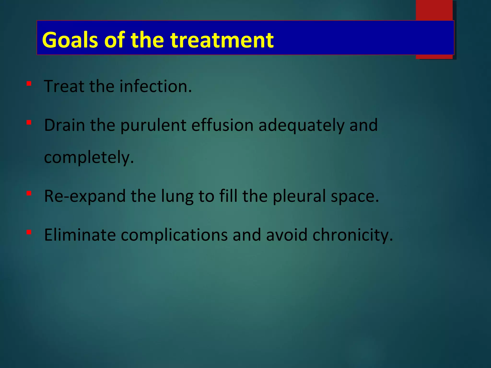 Goals of the treatment
 Treat the infection.
 Drain the purulent effusion adequately and
completely.
 Re-expand the lung to fill the pleural space.
 Eliminate complications and avoid chronicity.
 