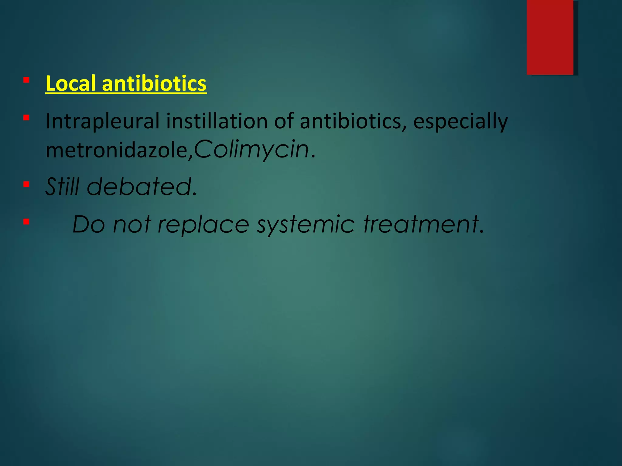  Local antibiotics
 Intrapleural instillation of antibiotics, especially
metronidazole,Colimycin.
 Still debated.
 Do not replace systemic treatment.
 
