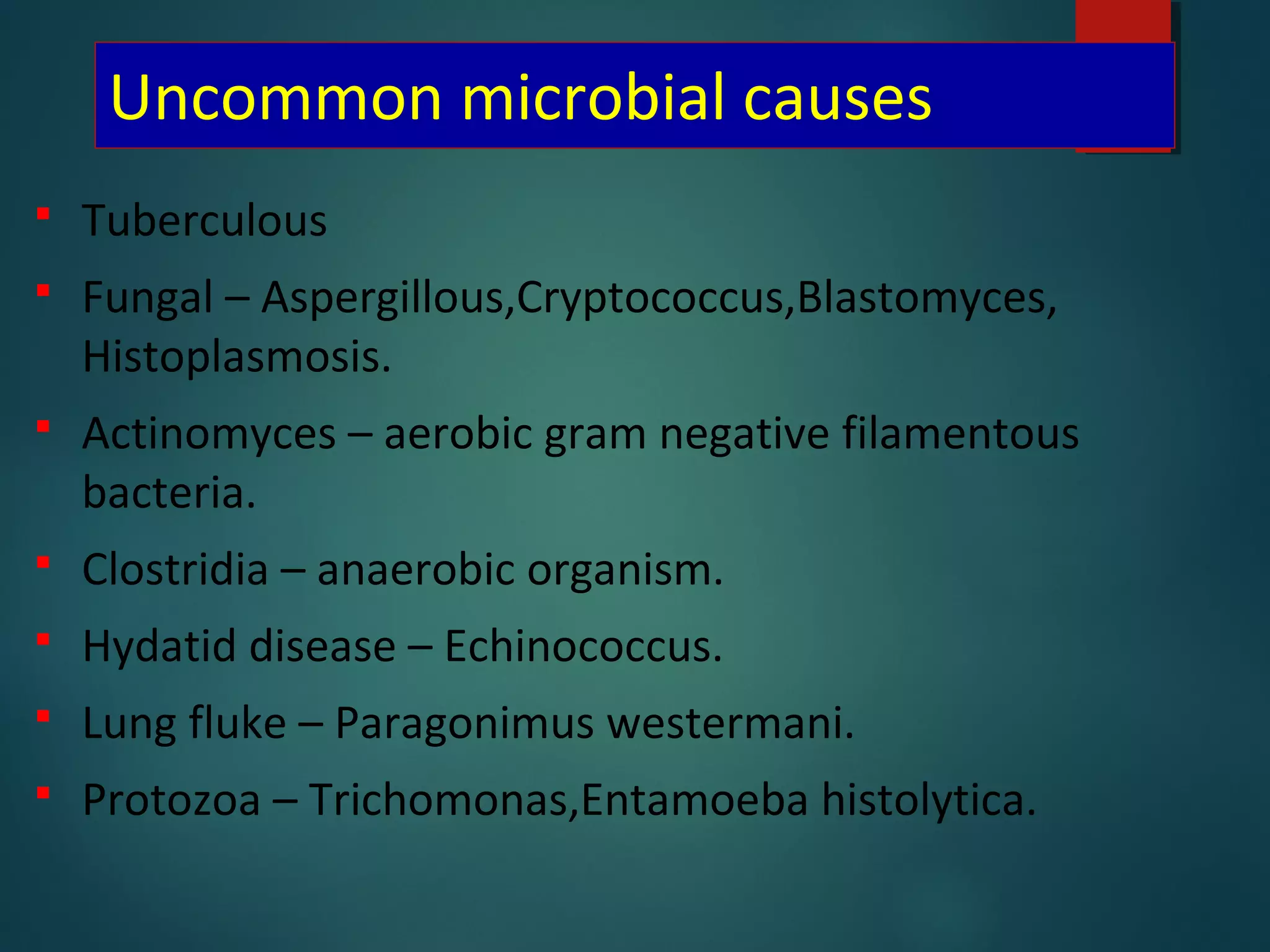Uncommon microbial causes
 Tuberculous
 Fungal – Aspergillous,Cryptococcus,Blastomyces,
Histoplasmosis.
 Actinomyces – aerobic gram negative filamentous
bacteria.
 Clostridia – anaerobic organism.
 Hydatid disease – Echinococcus.
 Lung fluke – Paragonimus westermani.
 Protozoa – Trichomonas,Entamoeba histolytica.
 