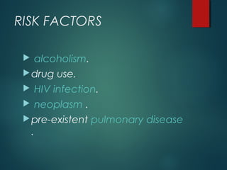 RISK FACTORS
 alcoholism.
drug use.
 HIV infection.
 neoplasm .
pre-existent pulmonary disease
.
 