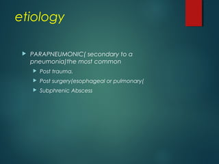 etiology
 PARAPNEUMONIC( secondary to a
pneumonia)the most common
 Post trauma.
 Post surgery(esophageal or pulmonary(
 Subphrenic Abscess
 