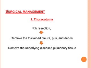 SURGICAL MANAGEMENT
1. Thoracotomy
Rib resection,
Remove the thickened pleura, pus, and debris
Remove the underlying diseased pulmonary tissue
 