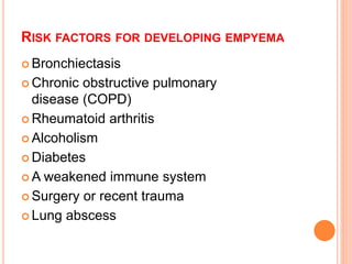 RISK FACTORS FOR DEVELOPING EMPYEMA
 Bronchiectasis
 Chronic obstructive pulmonary
disease (COPD)
 Rheumatoid arthritis
 Alcoholism
 Diabetes
 A weakened immune system
 Surgery or recent trauma
 Lung abscess
 
