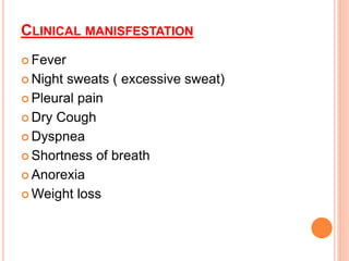 CLINICAL MANISFESTATION
 Fever
 Night sweats ( excessive sweat)
 Pleural pain
 Dry Cough
 Dyspnea
 Shortness of breath
 Anorexia
 Weight loss
 