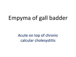 Empyma of gall badder
Acute on top of chronic
calcular cholesystitis
 