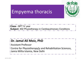 Empyema thoracis
Dr. Jamal Ali Moiz, PhD
Assistant Professor
Centre for Physiotherapy[y and Rehabilitation Sciences,
Jamia Millia Islamia, New Delhi
Class : BPT IV year
Subject: 402 Physiotherapy in Cardiopulmonary Conditions
16-01-2021 1
 